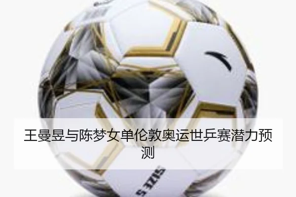 王曼昱与陈梦女单伦敦奥运世乒赛潜力预测（333sports）